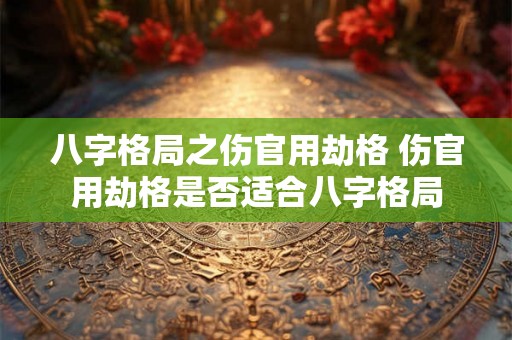八字格局之伤官用劫格 伤官用劫格是否适合八字格局 八字格局之伤官用劫格 伤官用劫格是否适合八字格局