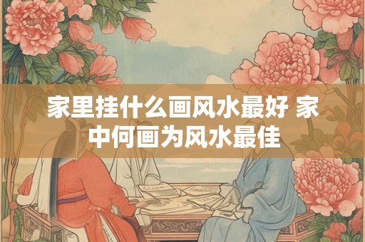 家里挂什么画风水最好 家中何画为风水最佳