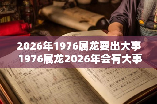 2026年1976属龙要出大事 1976属龙2026年会有大事吗 2026年1976属龙要出大事 1976属龙2026年会有大事吗