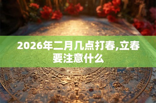 2026年二月几点打春,立春要注意什么