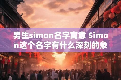 男生simon名字寓意 Simon这个名字有什么深刻的象征意义吗 男生simon名字寓意 Simon这个名字有什么深刻的象征意义吗