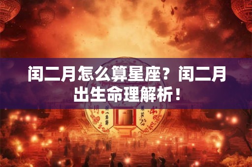 闰二月怎么算星座？闰二月出生命理解析！