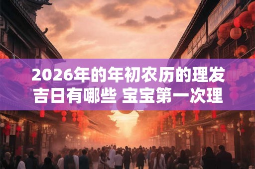 2026年的年初农历的理发吉日有哪些 宝宝第一次理发有什么讲究 2026年的年初农历的理发吉日有哪些 宝宝第一次理发有什么讲究