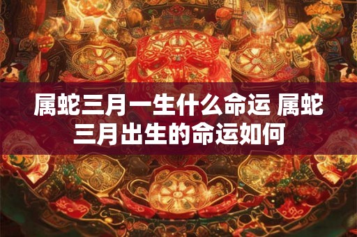 属蛇三月一生什么命运 属蛇三月出生的命运如何
