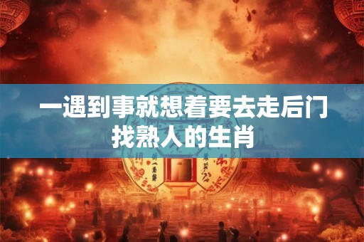 一遇到事就想着要去走后门找熟人的生肖