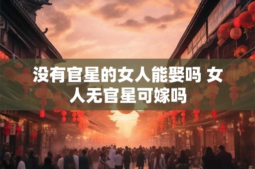 没有官星的女人能娶吗 女人无官星可嫁吗
