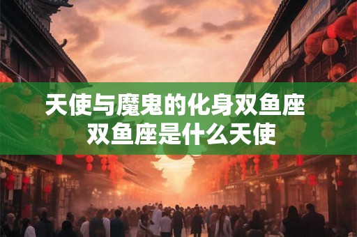 天使与魔鬼的化身双鱼座  双鱼座是什么天使