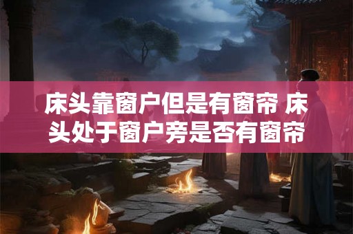 床头靠窗户但是有窗帘 床头处于窗户旁是否有窗帘