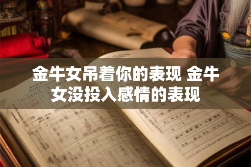 金牛女吊着你的表现 金牛女没投入感情的表现
