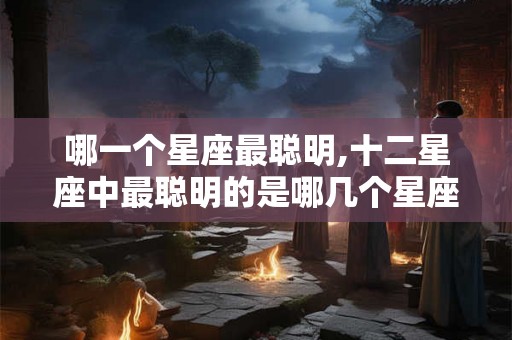 哪一个星座最聪明,十二星座中最聪明的是哪几个星座