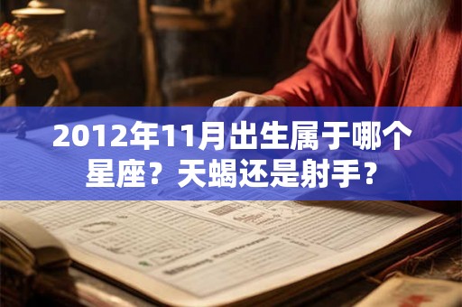2012年11月出生属于哪个星座?天蝎还是射手? 2012年11月出生属于哪个星座?天蝎还是射手?