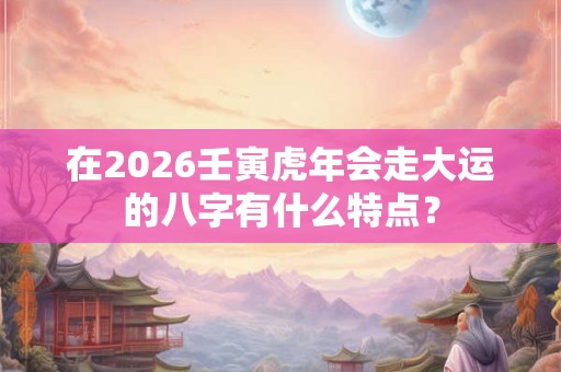 在2026壬寅虎年会走大运的八字有什么特点？