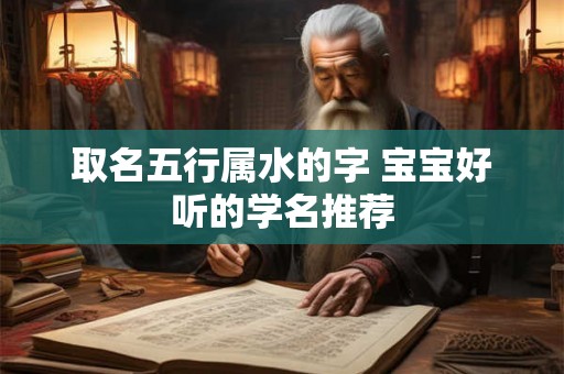 取名五行属水的字 宝宝好听的学名推荐 取名五行属水的字 宝宝好听的学名推荐