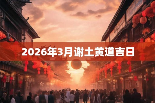 2026年3月谢土黄道吉日 2026年3月谢土黄道吉日