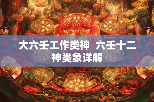 大六壬工作类神  六壬十二神类象详解