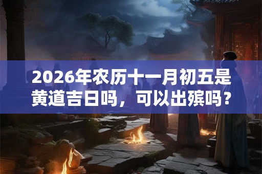 2026年农历十一月初五是黄道吉日吗，可以出殡吗？