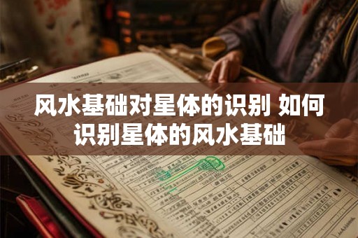 风水基础对星体的识别 如何识别星体的风水基础