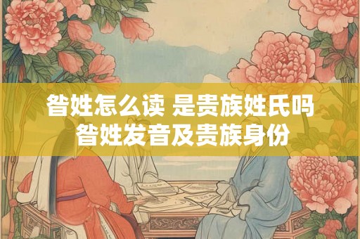 昝姓怎么读 是贵族姓氏吗 昝姓发音及贵族身份