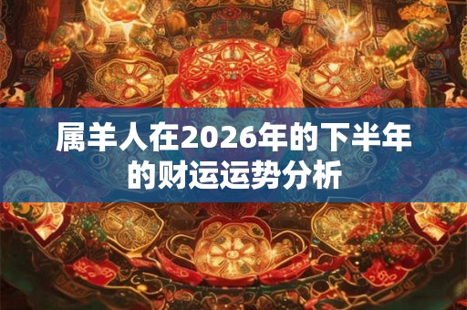 属羊人在2026年的下半年的财运运势分析