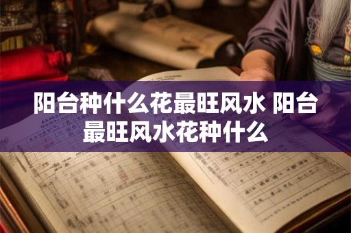 阳台种什么花最旺风水 阳台最旺风水花种什么