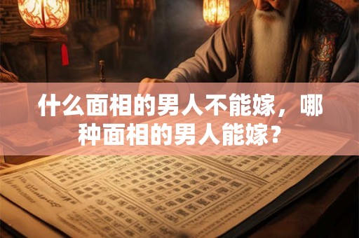 什么面相的男人不能嫁，哪种面相的男人能嫁？