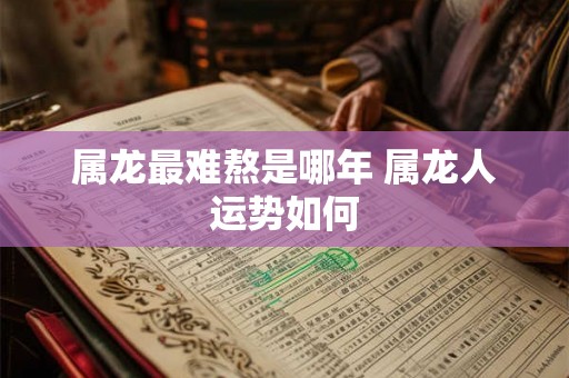 属龙最难熬是哪年 属龙人运势如何