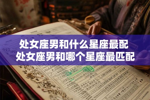 处女座男和什么星座最配 处女座男和哪个星座最匹配 处女座男和什么星座最配 处女座男和哪个星座最匹配
