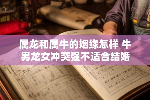 属龙和属牛的姻缘怎样 牛男龙女冲突强不适合结婚