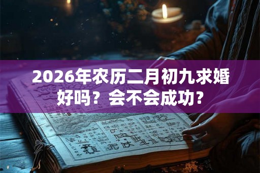 2026年农历二月初九求婚好吗?会不会成功? 2026年农历二月初九求婚好吗?会不会成功?