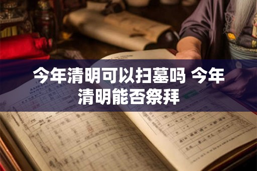 今年清明可以扫墓吗 今年清明能否祭拜