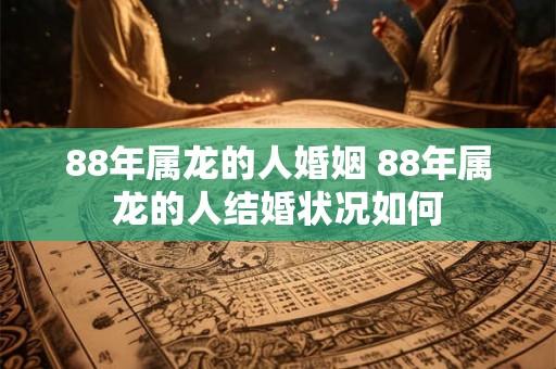 88年属龙的人婚姻 88年属龙的人结婚状况如何