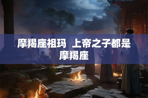 摩羯座祖玛  上帝之子都是摩羯座