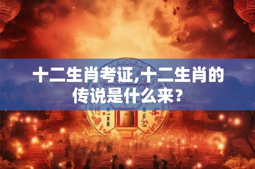 十二生肖考证,十二生肖的传说是什么来？