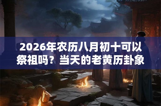 2026年农历八月初十可以祭祖吗？当天的老黄历卦象好吗？
