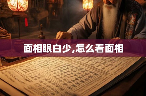 面相眼白少,怎么看面相 面相眼白少,怎么看面相