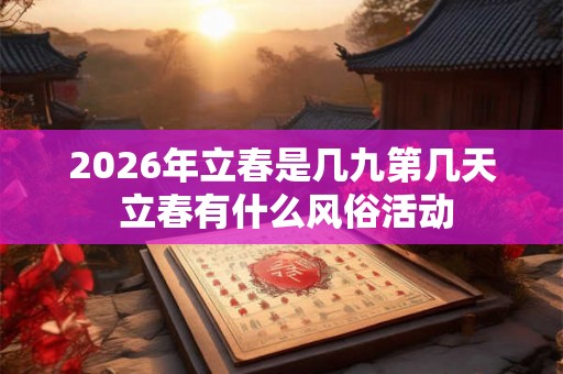 2026年立春是几九第几天 立春有什么风俗活动