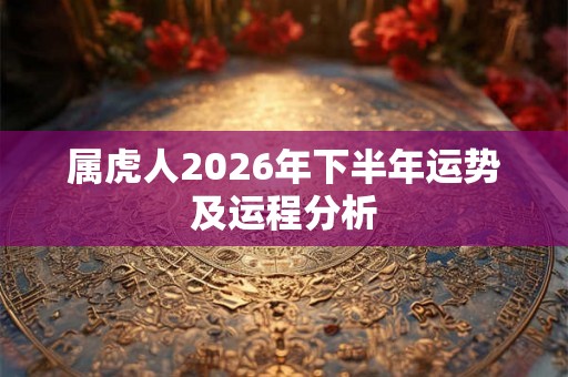 属虎人2026年下半年运势及运程分析 属虎人2026年下半年运势及运程分析