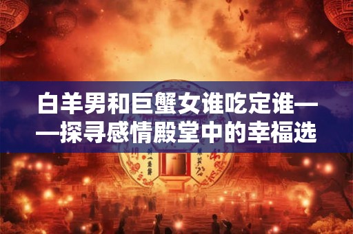 白羊男和巨蟹女谁吃定谁——探寻感情殿堂中的幸福选择