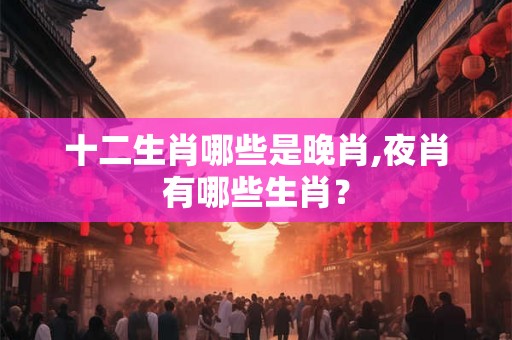 十二生肖哪些是晚肖,夜肖有哪些生肖？