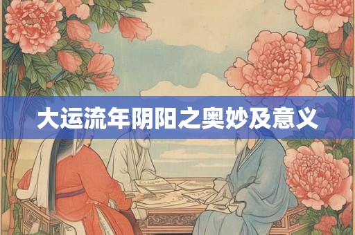 大运流年阴阳之奥妙及意义
