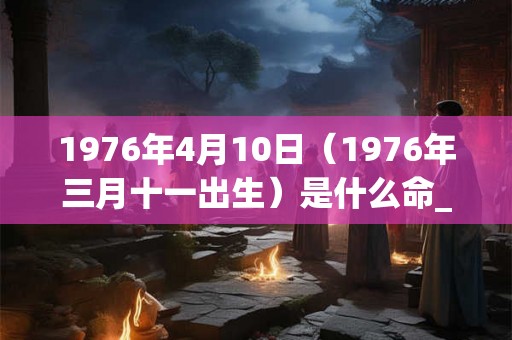 1976年4月10日（1976年三月十一出生）是什么命_命运如何