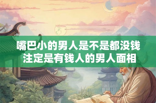 嘴巴小的男人是不是都没钱 注定是有钱人的男人面相