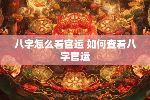 八字怎么看官运 如何查看八字官运 八字怎么看官运 如何查看八字官运