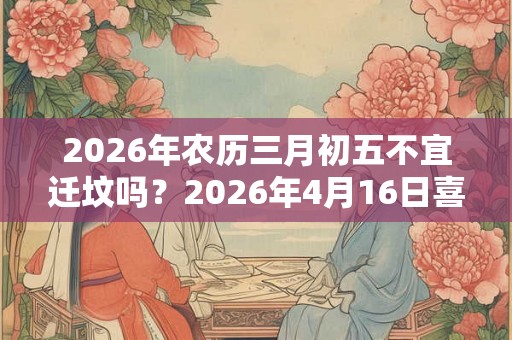 2026年农历三月初五不宜迁坟吗？2026年4月16日喜神