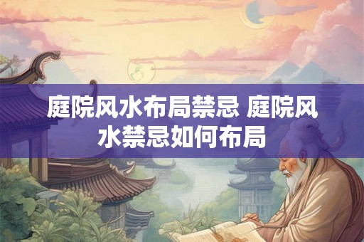 庭院风水布局禁忌 庭院风水禁忌如何布局 庭院风水布局禁忌 庭院风水禁忌如何布局