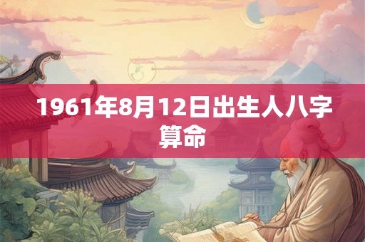 1961年8月12日出生人八字算命