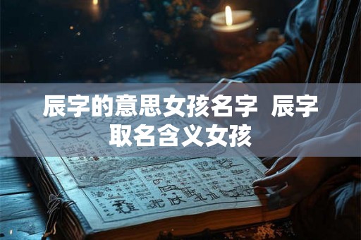 辰字的意思女孩名字  辰字取名含义女孩