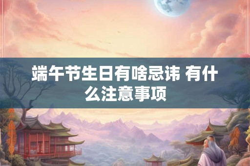 端午节生日有啥忌讳 有什么注意事项