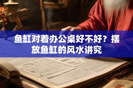 鱼缸对着办公桌好不好?摆放鱼缸的风水讲究 鱼缸对着办公桌好不好?摆放鱼缸的风水讲究
