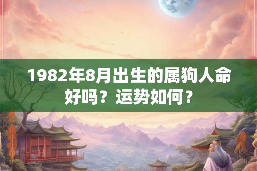1982年8月出生的属狗人命好吗?运势如何? 1982年8月出生的属狗人命好吗?运势如何?